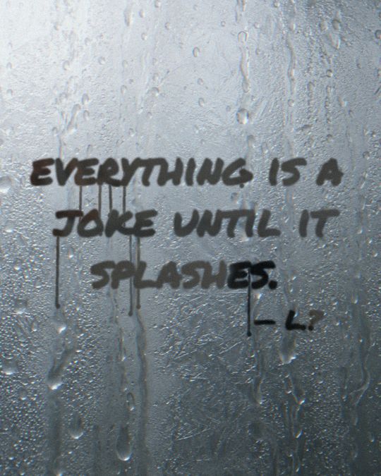 Written on a fogged mirror: everything is a joke until it splashes. L.?