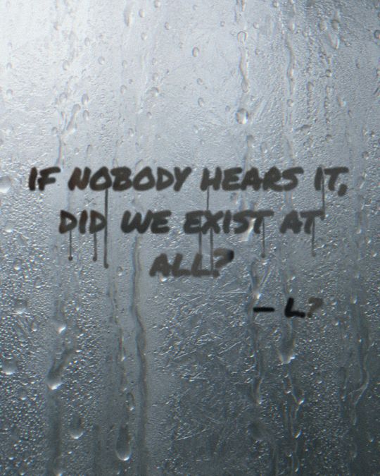 Written on a fogged mirror: if nobody hears it, did we exist at all? L.?